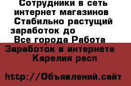 Сотрудники в сеть интернет магазинов. Стабильно растущий заработок до 40 000... - Все города Работа » Заработок в интернете   . Карелия респ.